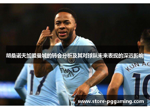 胡桑诺夫加盟曼城的转会分析及其对球队未来表现的深远影响 胡桑诺夫加盟曼城的转会分析及其对球队未来表现的深远影响