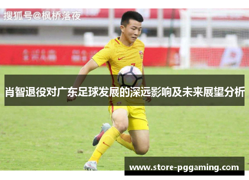 肖智退役对广东足球发展的深远影响及未来展望分析 肖智退役对广东足球发展的深远影响及未来展望分析
