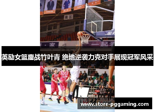 英励女篮鏖战竹叶青 绝地逆袭力克对手展现冠军风采 英励女篮鏖战竹叶青 绝地逆袭力克对手展现冠军风采