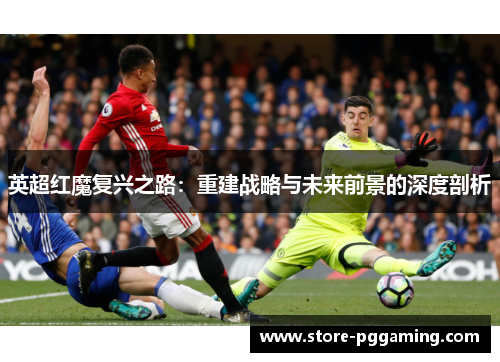 英超红魔复兴之路:重建战略与未来前景的深度剖析 英超红魔复兴之路:重建战略与未来前景的深度剖析