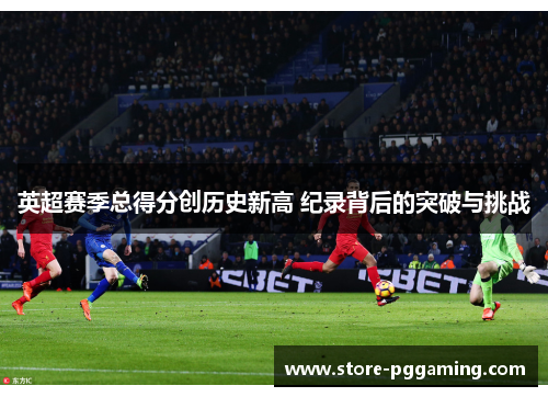 英超赛季总得分创历史新高 纪录背后的突破与挑战 英超赛季总得分创历史新高 纪录背后的突破与挑战
