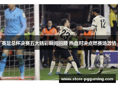 英足总杯决赛五大精彩瞬间回顾 热血对决点燃赛场激情 英足总杯决赛五大精彩瞬间回顾 热血对决点燃赛场激情