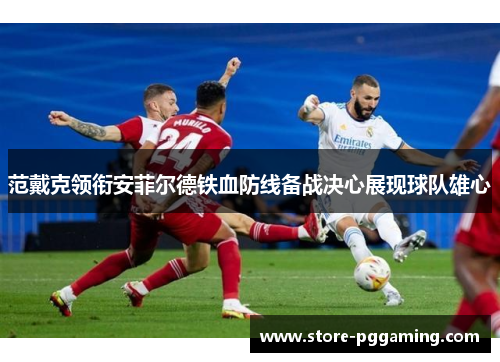 范戴克领衔安菲尔德铁血防线备战决心展现球队雄心 范戴克领衔安菲尔德铁血防线备战决心展现球队雄心