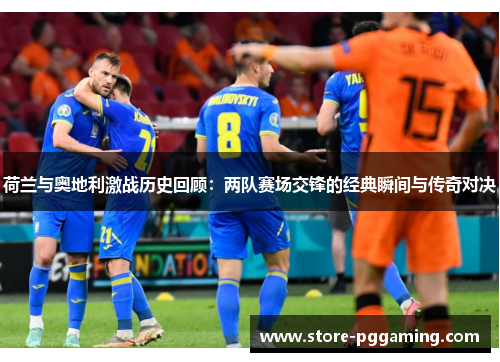 荷兰与奥地利激战历史回顾:两队赛场交锋的经典瞬间与传奇对决 荷兰与奥地利激战历史回顾:两队赛场交锋的经典瞬间与传奇对决