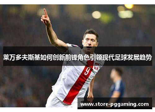 莱万多夫斯基如何创新前锋角色引领现代足球发展趋势 莱万多夫斯基如何创新前锋角色引领现代足球发展趋势
