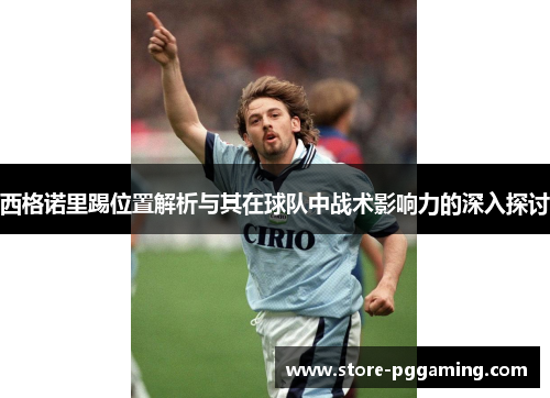 西格诺里踢位置解析与其在球队中战术影响力的深入探讨 西格诺里踢位置解析与其在球队中战术影响力的深入探讨