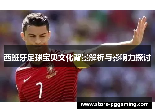 西班牙足球宝贝文化背景解析与影响力探讨