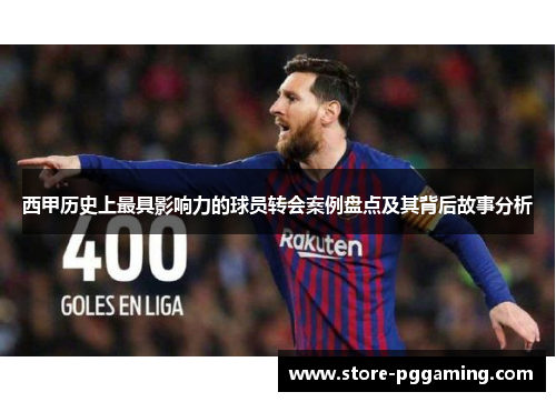 西甲历史上最具影响力的球员转会案例盘点及其背后故事分析 西甲历史上最具影响力的球员转会案例盘点及其背后故事分析