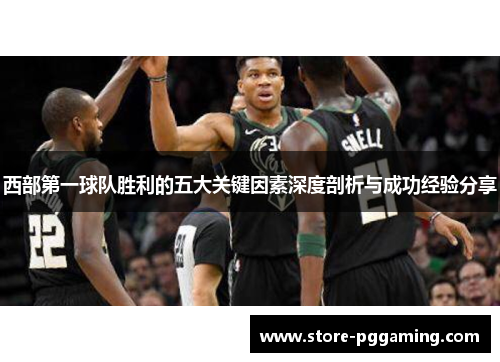 西部第一球队胜利的五大关键因素深度剖析与成功经验分享 西部第一球队胜利的五大关键因素深度剖析与成功经验分享