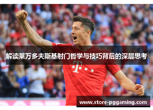 解读莱万多夫斯基射门哲学与技巧背后的深层思考 解读莱万多夫斯基射门哲学与技巧背后的深层思考