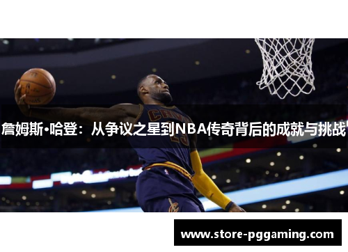 詹姆斯·哈登:从争议之星到NBA传奇背后的成就与挑战 詹姆斯·哈登:从争议之星到NBA传奇背后的成就与挑战