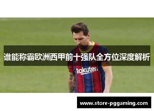 谁能称霸欧洲西甲前十强队全方位深度解析 谁能称霸欧洲西甲前十强队全方位深度解析