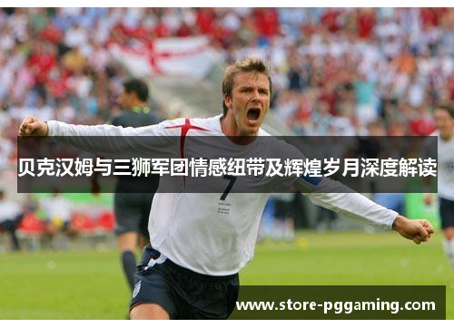 贝克汉姆与三狮军团情感纽带及辉煌岁月深度解读 贝克汉姆与三狮军团情感纽带及辉煌岁月深度解读