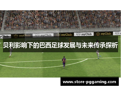 贝利影响下的巴西足球发展与未来传承探析 贝利影响下的巴西足球发展与未来传承探析