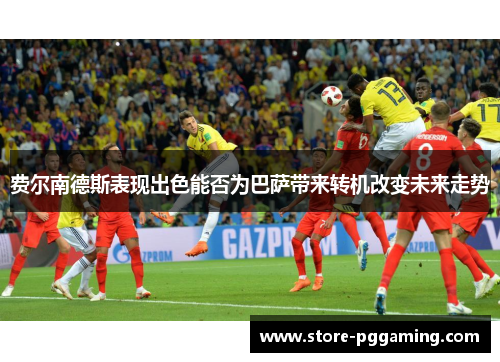 费尔南德斯表现出色能否为巴萨带来转机改变未来走势 费尔南德斯表现出色能否为巴萨带来转机改变未来走势