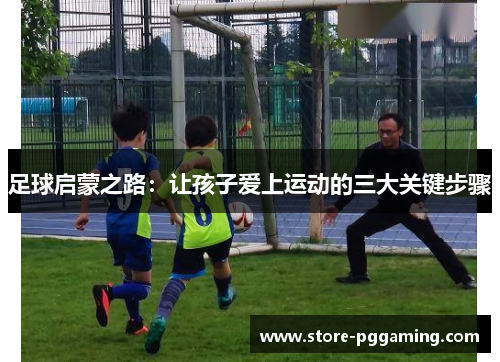 足球启蒙之路:让孩子爱上运动的三大关键步骤 足球启蒙之路:让孩子爱上运动的三大关键步骤