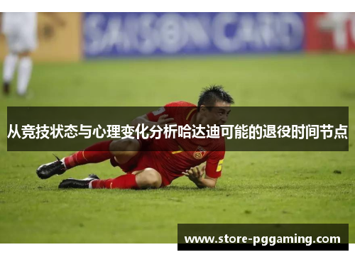 从竞技状态与心理变化分析哈达迪可能的退役时间节点