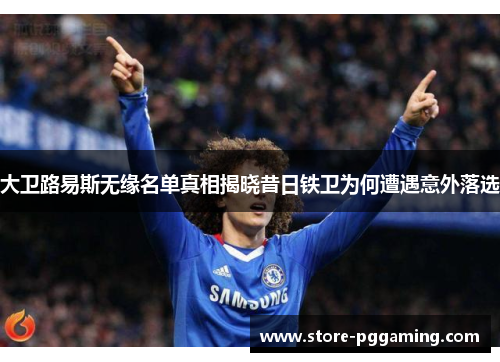 大卫路易斯无缘名单真相揭晓昔日铁卫为何遭遇意外落选