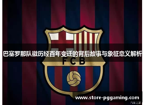 巴塞罗那队徽历经百年变迁的背后故事与象征意义解析 巴塞罗那队徽历经百年变迁的背后故事与象征意义解析