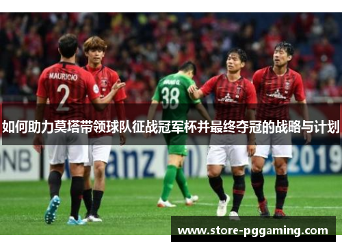 如何助力莫塔带领球队征战冠军杯并最终夺冠的战略与计划 如何助力莫塔带领球队征战冠军杯并最终夺冠的战略与计划