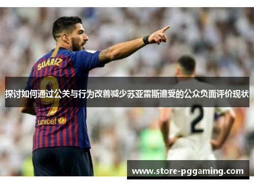 探讨如何通过公关与行为改善减少苏亚雷斯遭受的公众负面评价现状 探讨如何通过公关与行为改善减少苏亚雷斯遭受的公众负面评价现状