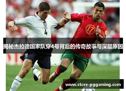 揭秘杰拉德国家队穿4号背后的传奇故事与深层原因