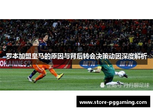 罗本加盟皇马的原因与背后转会决策动因深度解析 罗本加盟皇马的原因与背后转会决策动因深度解析