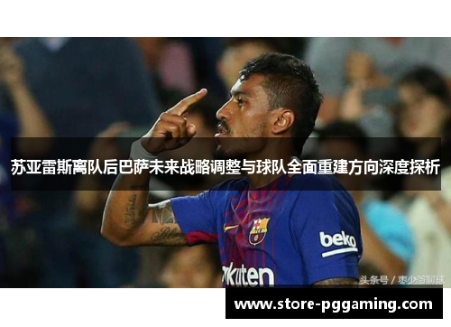 苏亚雷斯离队后巴萨未来战略调整与球队全面重建方向深度探析 苏亚雷斯离队后巴萨未来战略调整与球队全面重建方向深度探析