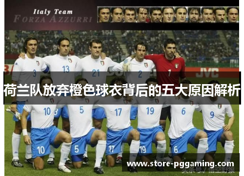 荷兰队放弃橙色球衣背后的五大原因解析 荷兰队放弃橙色球衣背后的五大原因解析