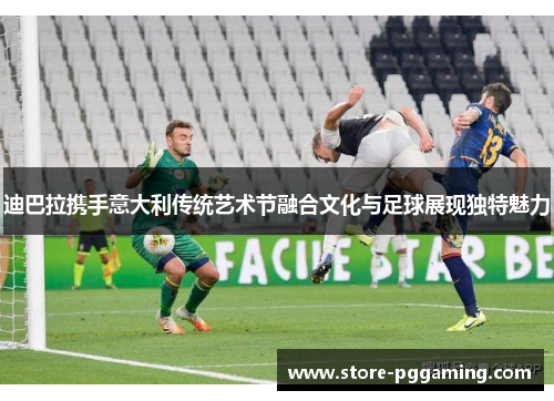 迪巴拉携手意大利传统艺术节融合文化与足球展现独特魅力 迪巴拉携手意大利传统艺术节融合文化与足球展现独特魅力