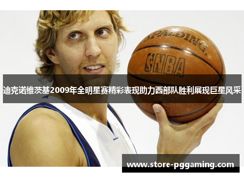 迪克诺维茨基2009年全明星赛精彩表现助力西部队胜利展现巨星风采 迪克诺维茨基2009年全明星赛精彩表现助力西部队胜利展现巨星风采
