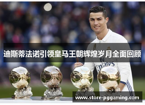 迪斯蒂法诺引领皇马王朝辉煌岁月全面回顾 迪斯蒂法诺引领皇马王朝辉煌岁月全面回顾