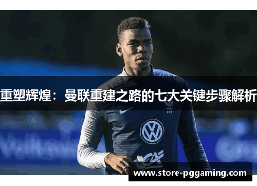 重塑辉煌:曼联重建之路的七大关键步骤解析 重塑辉煌:曼联重建之路的七大关键步骤解析