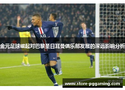 金元足球崛起对巴黎圣日耳曼俱乐部发展的深远影响分析 金元足球崛起对巴黎圣日耳曼俱乐部发展的深远影响分析