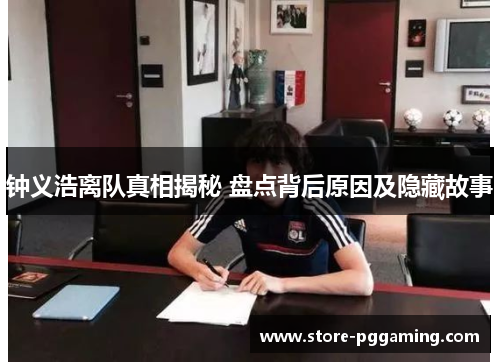 钟义浩离队真相揭秘 盘点背后原因及隐藏故事 钟义浩离队真相揭秘 盘点背后原因及隐藏故事