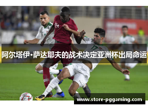 阿尔塔伊·萨达耶夫的战术决定亚洲杯出局命运