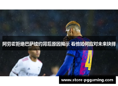 阿劳霍拒绝巴萨续约背后原因揭示 看他如何应对未来抉择 阿劳霍拒绝巴萨续约背后原因揭示 看他如何应对未来抉择