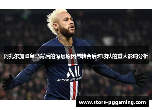 阿扎尔加盟皇马背后的深层原因与转会后对球队的重大影响分析
