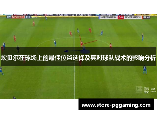 坎贝尔在球场上的最佳位置选择及其对球队战术的影响分析 坎贝尔在球场上的最佳位置选择及其对球队战术的影响分析