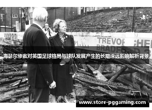 海瑟尔惨案对英国足球格局与球队发展产生的长期深远影响解析背景