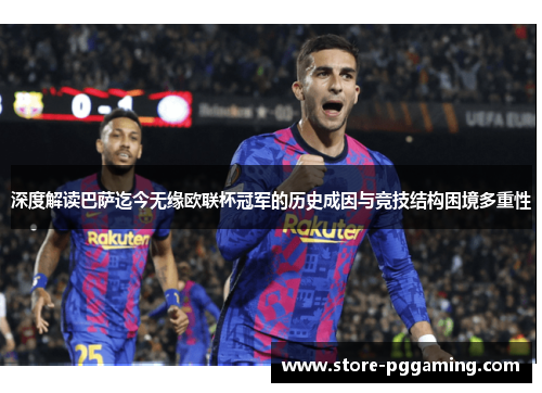 深度解读巴萨迄今无缘欧联杯冠军的历史成因与竞技结构困境多重性