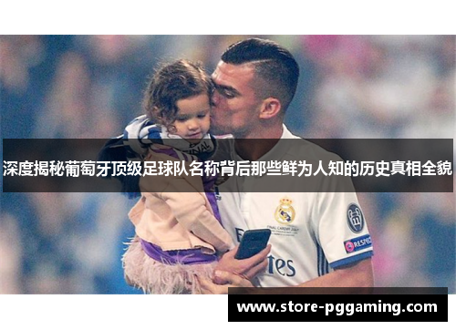 深度揭秘葡萄牙顶级足球队名称背后那些鲜为人知的历史真相全貌 深度揭秘葡萄牙顶级足球队名称背后那些鲜为人知的历史真相全貌