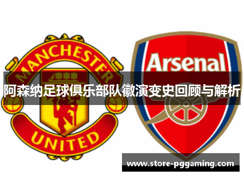 阿森纳足球俱乐部队徽演变史回顾与解析