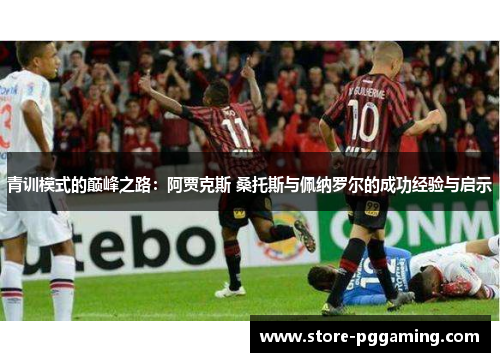 青训模式的巅峰之路：阿贾克斯 桑托斯与佩纳罗尔的成功经验与启示