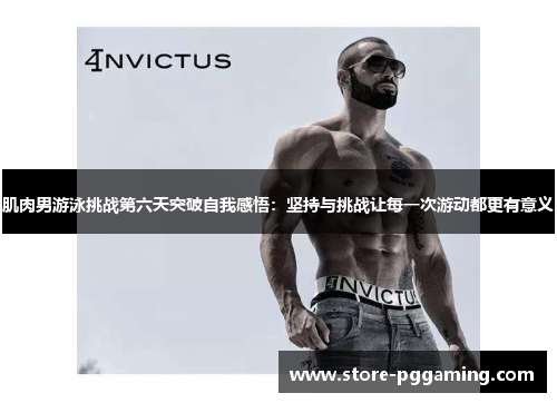 肌肉男游泳挑战第六天突破自我感悟：坚持与挑战让每一次游动都更有意义