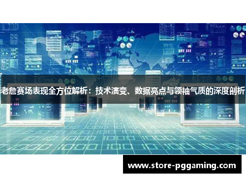 老詹赛场表现全方位解析：技术演变、数据亮点与领袖气质的深度剖析