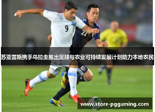 苏亚雷斯携手乌拉圭推出足球与农业可持续发展计划助力本地农民