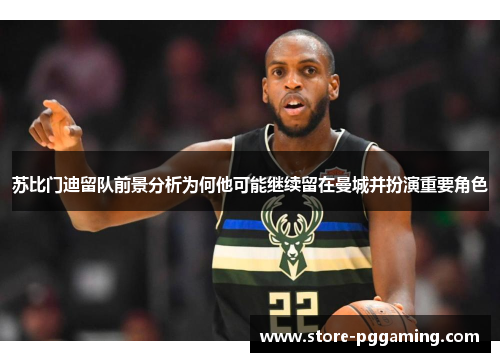 苏比门迪留队前景分析为何他可能继续留在曼城并扮演重要角色