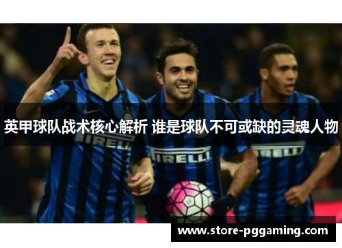 英甲球队战术核心解析 谁是球队不可或缺的灵魂人物