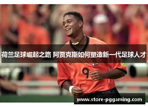 荷兰足球崛起之路 阿贾克斯如何塑造新一代足球人才
